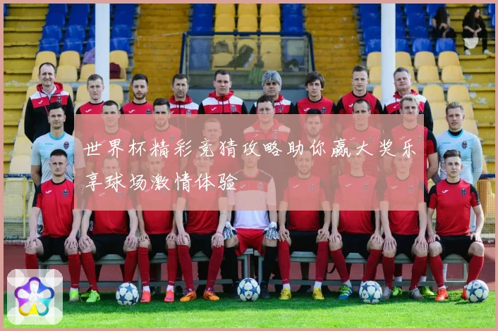 世界杯精彩竞猜攻略助你赢大奖乐享球场激情体验
