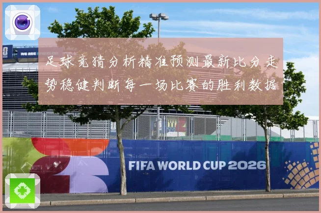 足球竞猜分析精准预测最新比分走势稳健判断每一场比赛的胜利数据研判