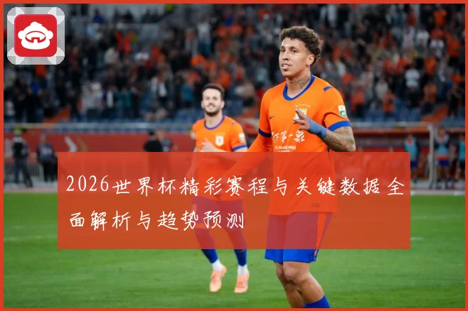 2026世界杯精彩赛程与关键数据全面解析与趋势预测