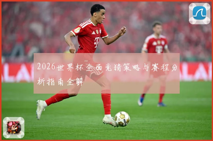 2026世界杯全面竞猜策略与赛程分析指南全解