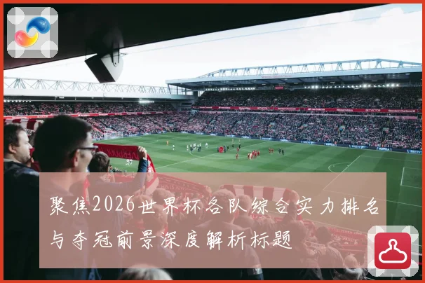 聚焦2026世界杯各队综合实力排名与夺冠前景深度解析标题