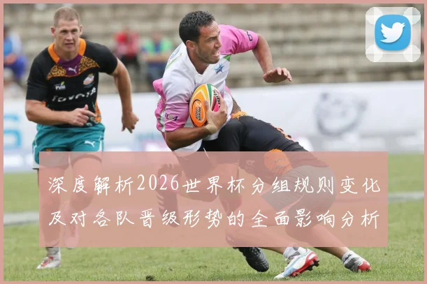 深度解析2026世界杯分组规则变化及对各队晋级形势的全面影响分析