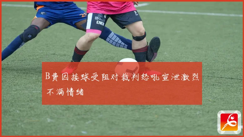 B费因接球受阻对裁判怒吼宣泄激烈不满情绪