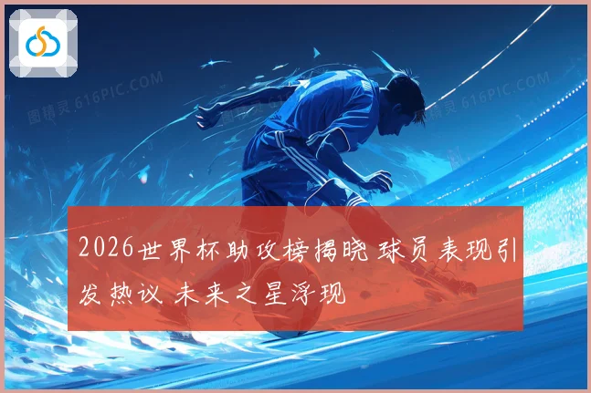 2026世界杯助攻榜揭晓 球员表现引发热议 未来之星浮现