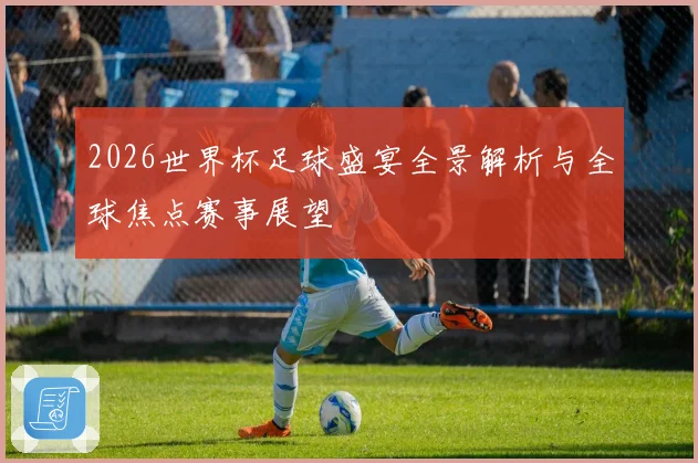 2026世界杯足球盛宴全景解析与全球焦点赛事展望