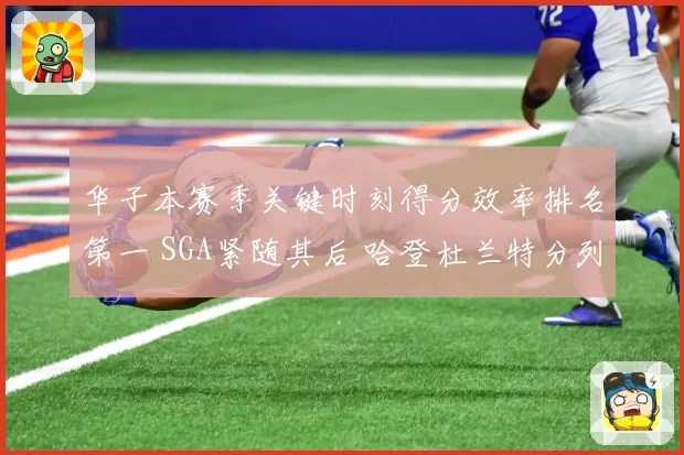 华子本赛季关键时刻得分效率排名第一 SGA紧随其后 哈登杜兰特分列第四第七