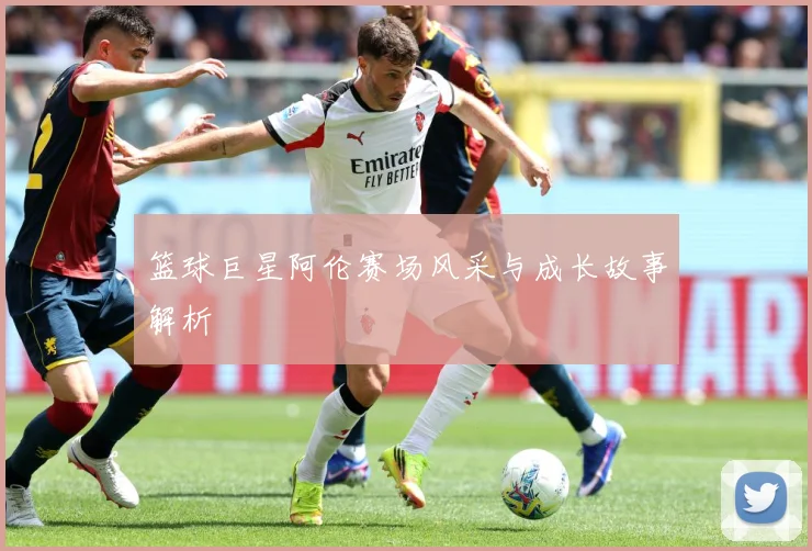 篮球巨星阿伦赛场风采与成长故事解析