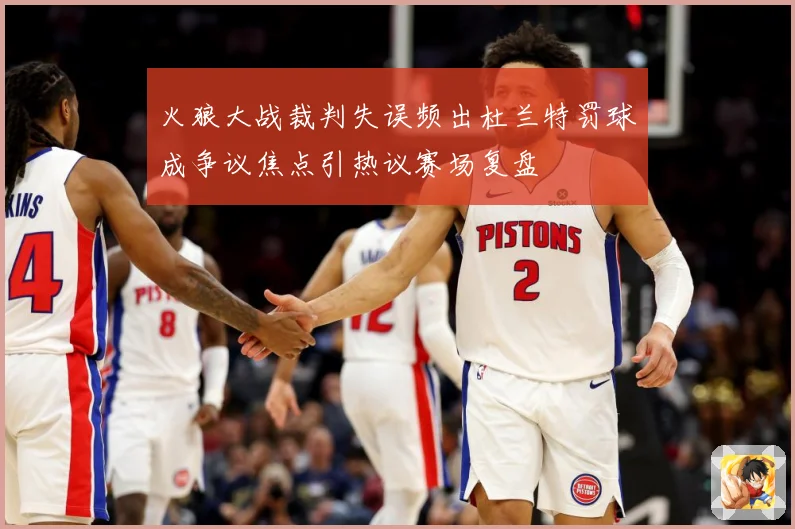 火狼大战裁判失误频出杜兰特罚球成争议焦点引热议赛场复盘