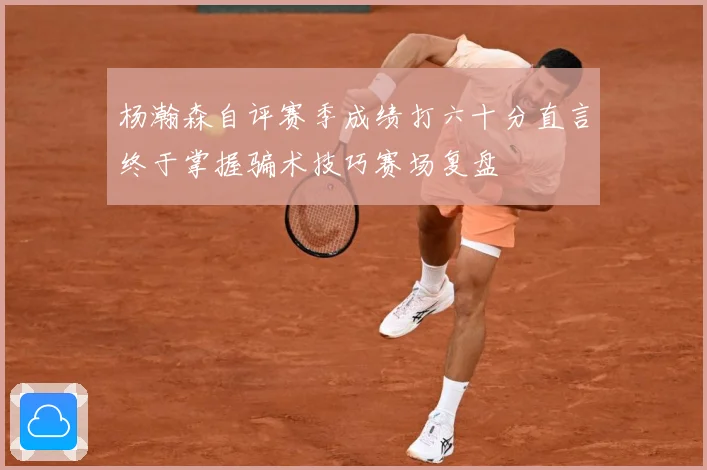 杨瀚森自评赛季成绩打六十分直言终于掌握骗术技巧赛场复盘