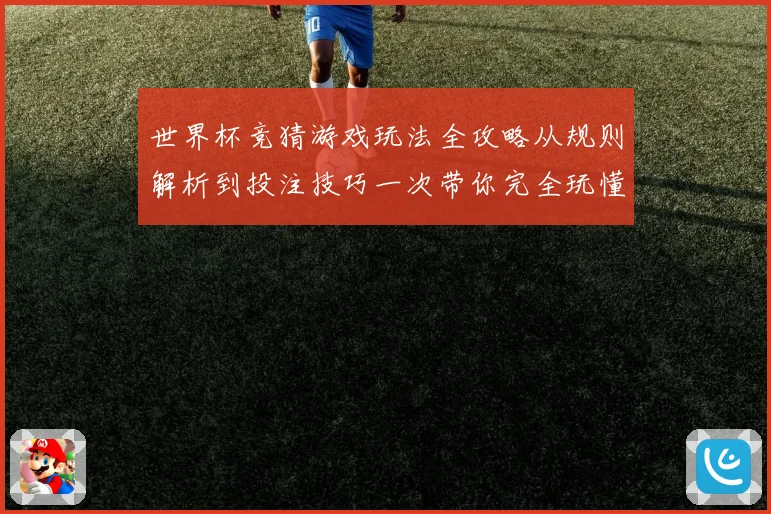 世界杯竞猜游戏玩法全攻略从规则解析到投注技巧一次带你完全玩懂