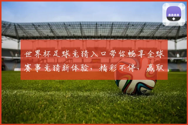 世界杯足球竞猜入口带你畅享全球赛事竞猜新体验，精彩不停，赢取豪华大奖