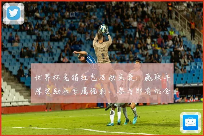 世界杯竞猜红包活动来袭，赢取丰厚奖励和专属福利，参与即有机会获得现金红包！