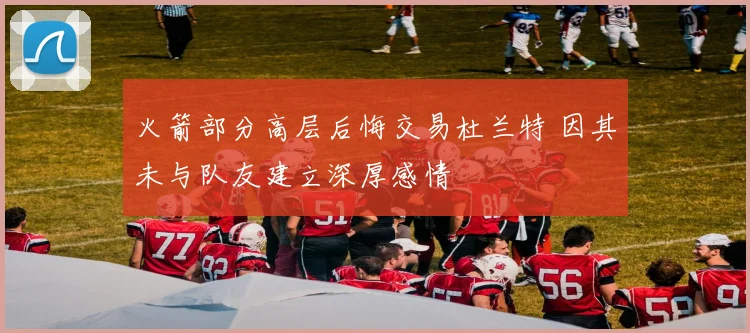 火箭部分高层后悔交易杜兰特 因其未与队友建立深厚感情