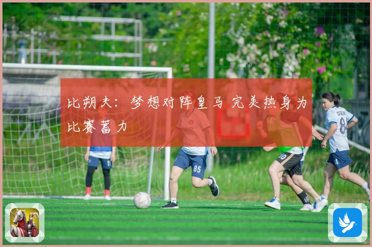 比朔夫：梦想对阵皇马 完美热身为比赛蓄力