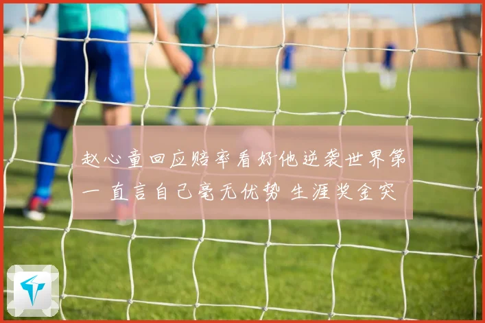 赵心童回应赔率看好他逆袭世界第一 直言自己毫无优势 生涯奖金突破909万