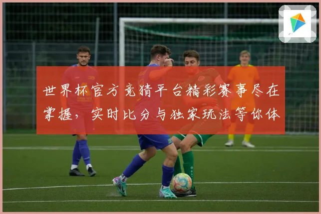 世界杯官方竞猜平台精彩赛事尽在掌握，实时比分与独家玩法等你体验