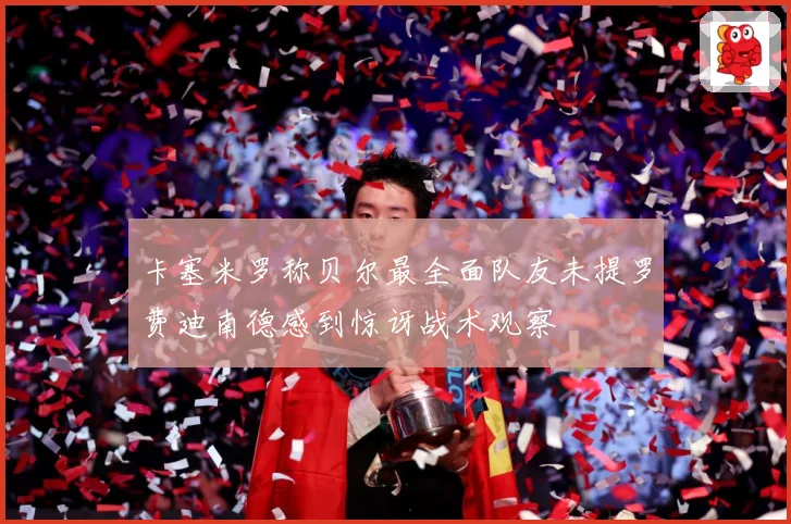 卡塞米罗称贝尔最全面队友未提罗费迪南德感到惊讶战术观察