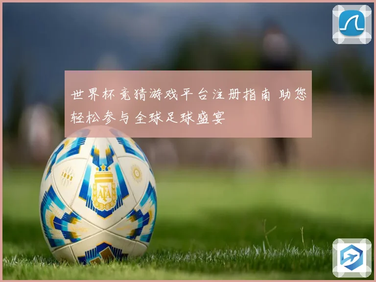 世界杯竞猜游戏平台注册指南 助您轻松参与全球足球盛宴