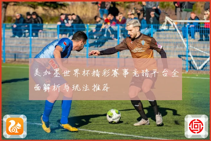 美加墨世界杯精彩赛事竞猜平台全面解析与玩法推荐