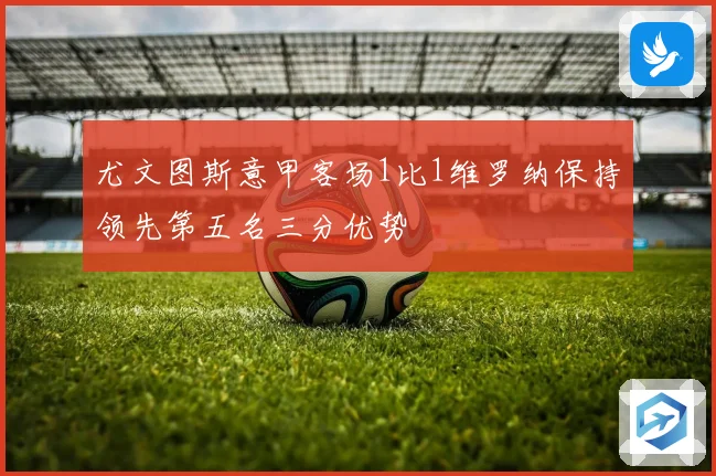 尤文图斯意甲客场1比1维罗纳保持领先第五名三分优势