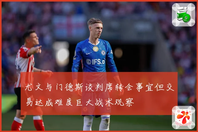 尤文与门德斯谈判席转会事宜但交易达成难度巨大战术观察