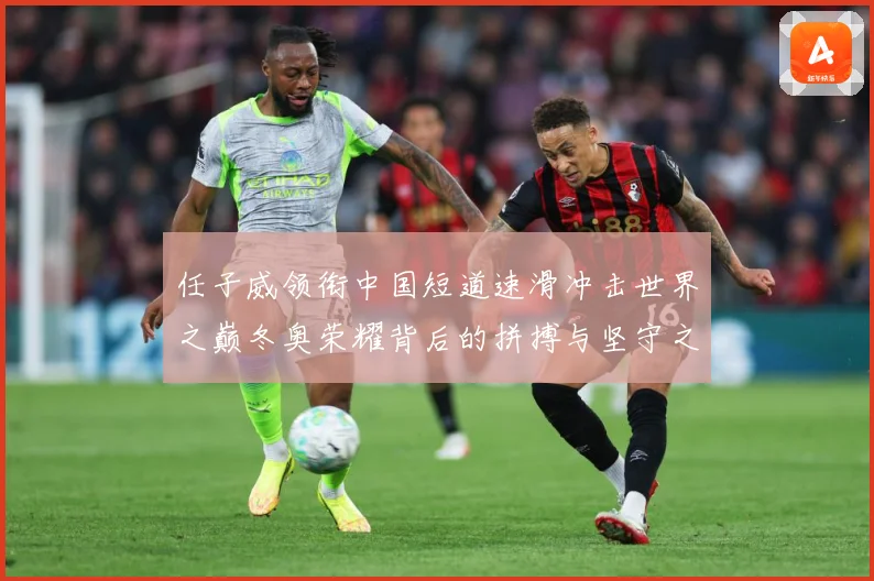 任子威领衔中国短道速滑冲击世界之巅冬奥荣耀背后的拼搏与坚守之路