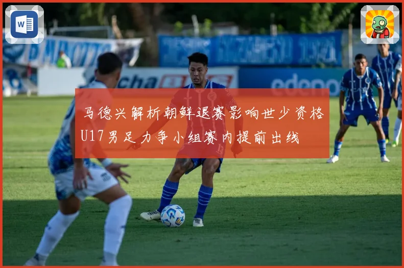 马德兴解析朝鲜退赛影响世少资格U17男足力争小组赛内提前出线