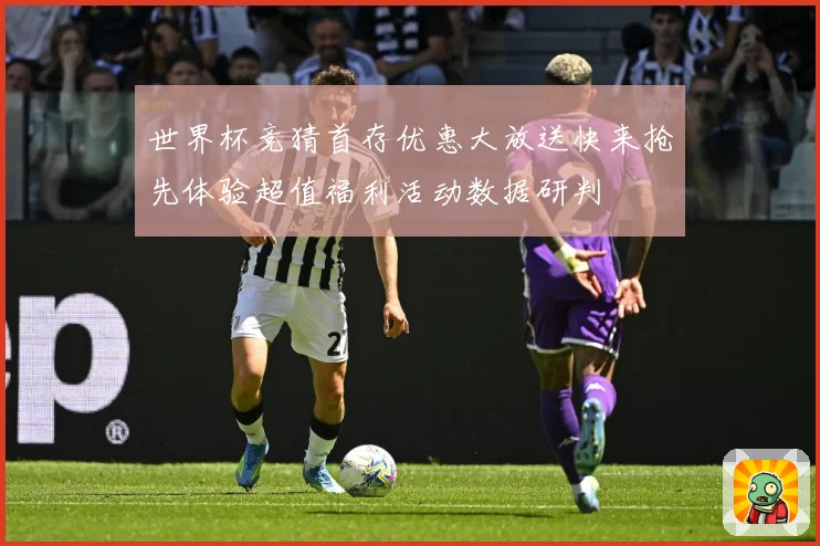 世界杯竞猜首存优惠大放送快来抢先体验超值福利活动数据研判