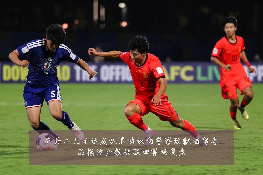 乔丹二儿子达成认罪协议向警察致歉酒驾毒品指控全数被驳回赛场复盘