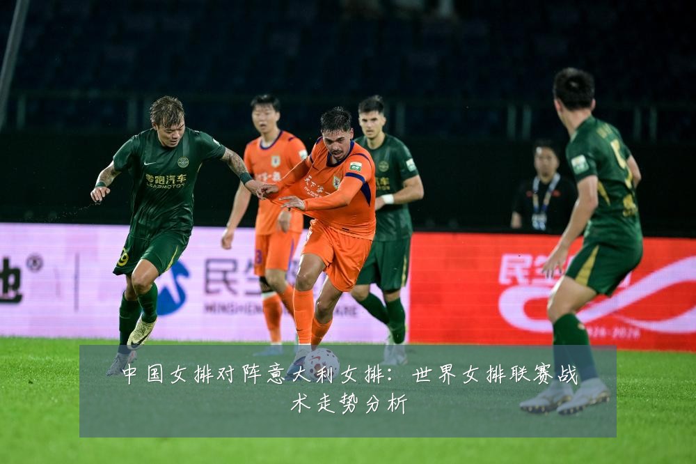 中国女排对阵意大利女排：世界女排联赛战术走势分析