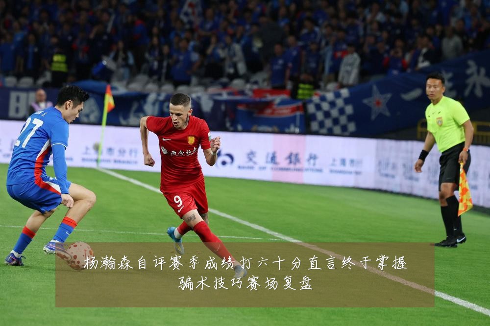 杨瀚森自评赛季成绩打六十分直言终于掌握骗术技巧赛场复盘