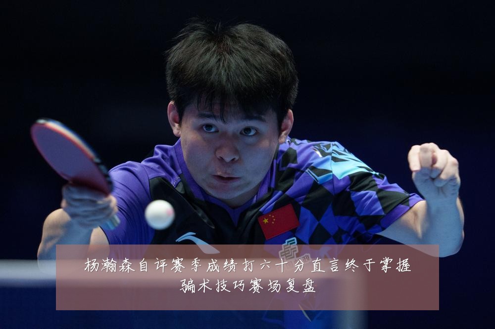 杨瀚森自评赛季成绩打六十分直言终于掌握骗术技巧赛场复盘