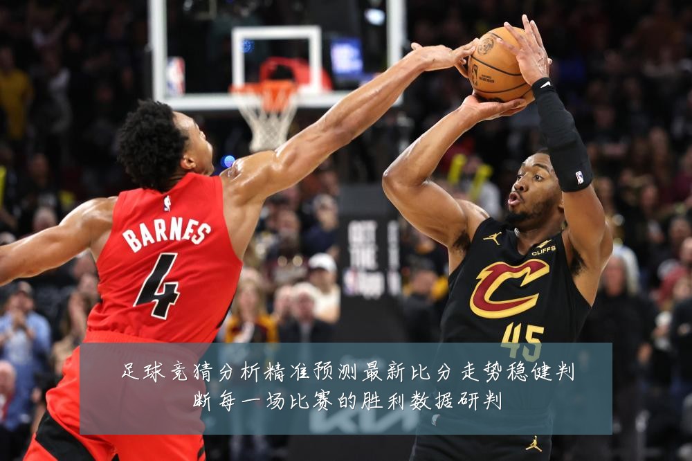 足球竞猜分析精准预测最新比分走势稳健判断每一场比赛的胜利数据研判