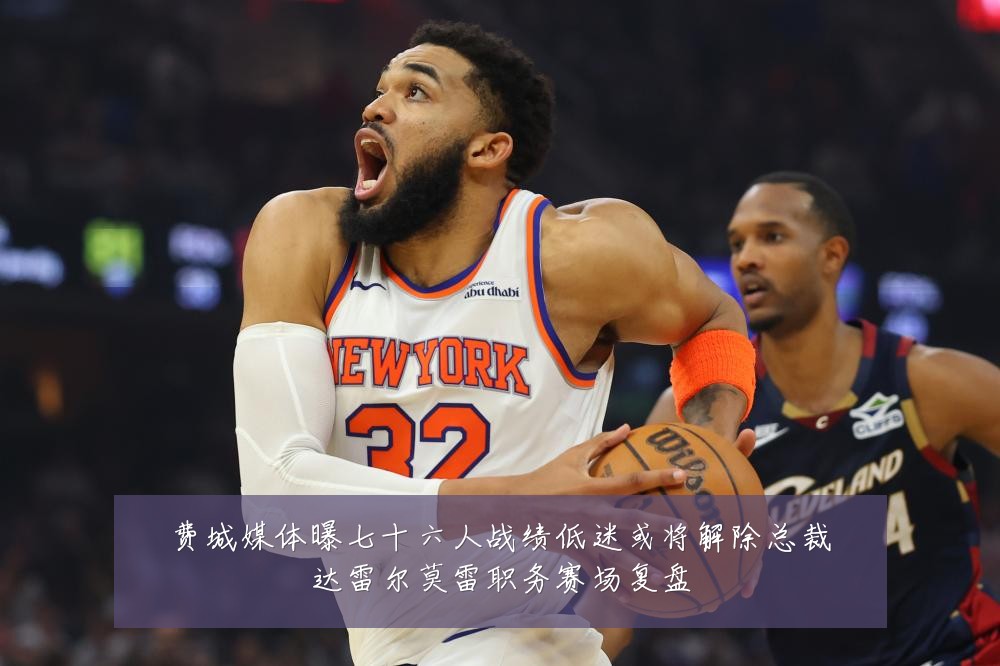 费城媒体曝七十六人战绩低迷或将解除总裁达雷尔莫雷职务赛场复盘